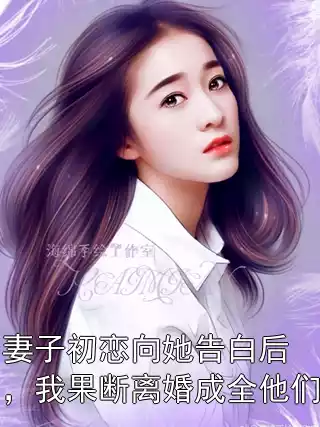 妻子初恋向她告白后，我果断离婚成全他们小说