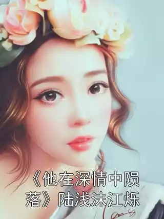 《他在深情中陨落》陆浅沫江烁小说