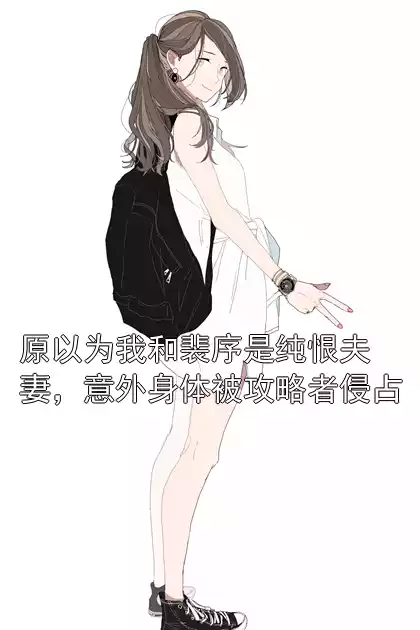 原以为我和裴序是纯恨夫妻，意外身体被攻略者侵占小说